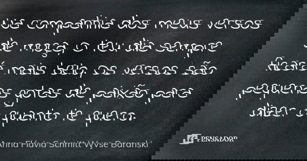 Na companhia dos meus versos de moça, O teu dia sempre ficará mais belo, Os versos são pequenas gotas de paixão para dizer o quanto te quero.... Frase de Anna Flávia Schmitt Wyse Baranski.