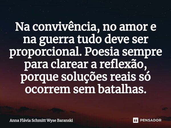 ⁠Na convivência, no amor e na guerra tudo deve ser proporcional. Poesia sempre para clarear a reflexão, porque soluções reais só ocorrem sem batalhas.... Frase de Anna Flávia Schmitt Wyse Baranski.