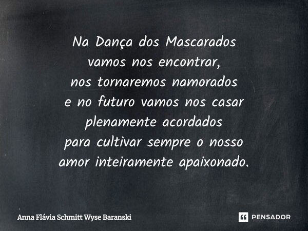 ⁠Na Dança dos Mascarados vamos nos encontrar, nos tornaremos namorados e no futuro vamos nos casar plenamente acordados para cultivar sempre o nosso amor inteir... Frase de Anna Flávia Schmitt Wyse Baranski.
