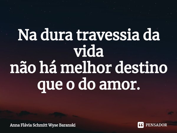 ⁠Na dura travessia da vida
não há melhor destino
que o do amor.... Frase de Anna Flávia Schmitt Wyse Baranski.