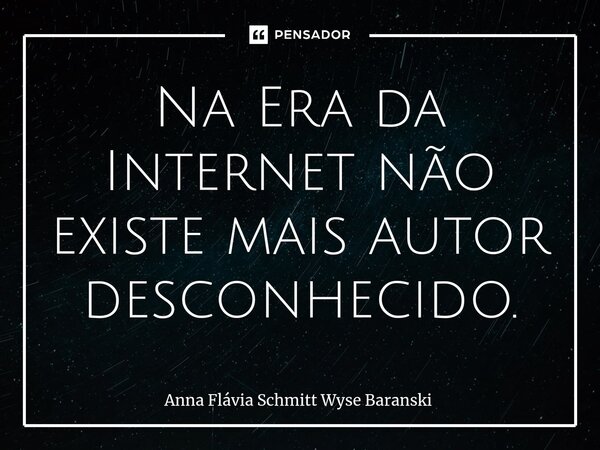 ⁠Na Era da Internet não existe mais autor desconhecido.... Frase de Anna Flávia Schmitt Wyse Baranski.