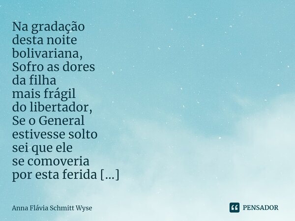 ⁠Na gradação desta noite bolivariana, Sofro as dores da filha mais frágil do libertador, Se o General estivesse solto sei que ele se comoveria por esta ferida c... Frase de Anna Flávia Schmitt Wyse.