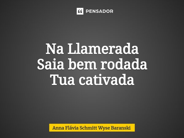 ⁠Na Llamerada Saia bem rodada Tua cativada... Frase de Anna Flávia Schmitt Wyse Baranski.