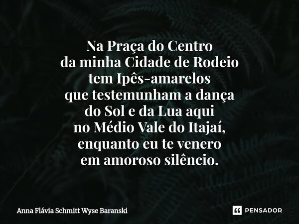 ⁠Na Praça do Centro da minha Cidade de Rodeio tem Ipês-amarelos que testemunham a dança do Sol e da Lua aqui no Médio Vale do Itajaí, enquanto eu te venero em a... Frase de Anna Flávia Schmitt Wyse Baranski.
