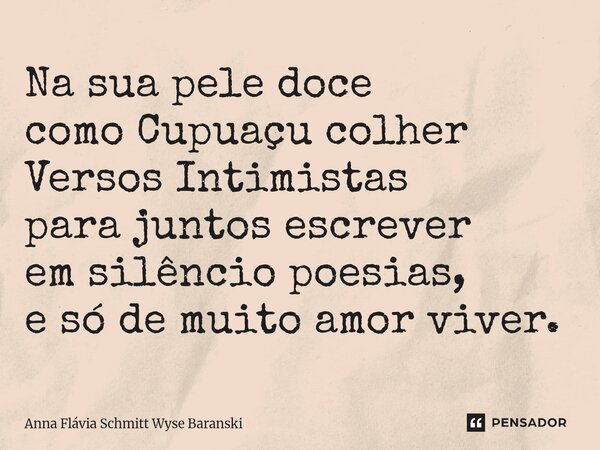 ⁠Na sua pele doce como Cupuaçu colher Versos Intimistas para juntos escrever em silêncio poesias, e só de muito amor viver.... Frase de Anna Flávia Schmitt Wyse Baranski.
