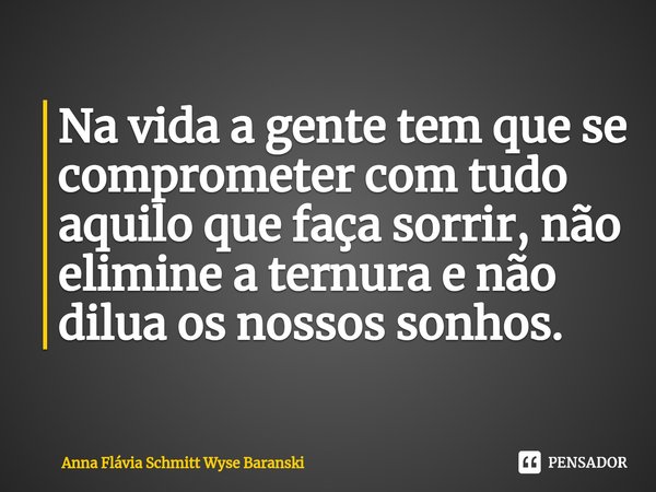 ⁠Na vida a gente tem que se comprometer com tudo aquilo que faça sorrir, não elimine a ternura e não dilua os nossos sonhos.... Frase de Anna Flávia Schmitt Wyse Baranski.