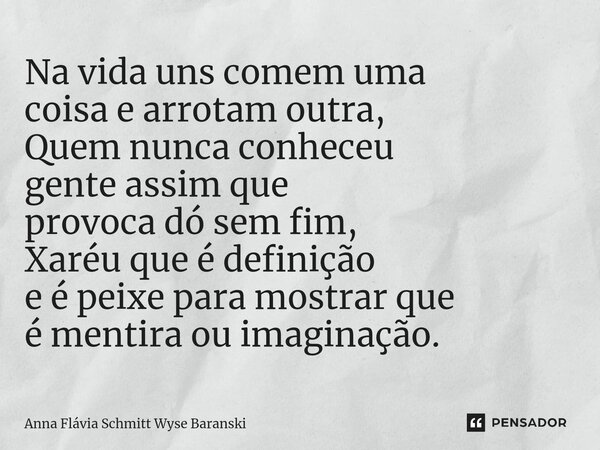 ⁠Na vida uns comem uma coisa e arrotam outra, Quem nunca conheceu gente assim que provoca dó sem fim, Xaréu que é definição e é peixe para mostrar que é mentira... Frase de Anna Flávia Schmitt Wyse Baranski.