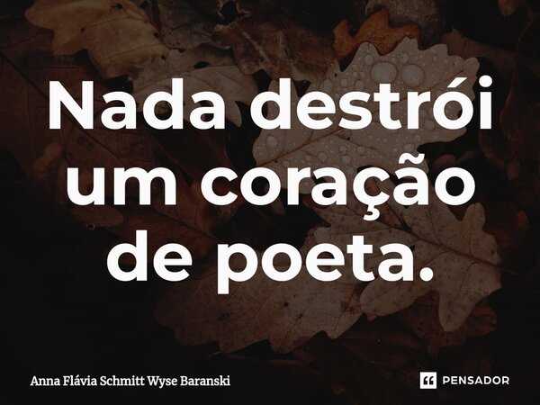 ⁠Nada destrói um coração de poeta.... Frase de Anna Flávia Schmitt Wyse Baranski.