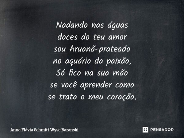 ⁠Nadando nas águas doces do teu amor sou Aruanã-prateado no aquário da paixão, Só fico na sua mão se você aprender como se trata o meu coração.... Frase de Anna Flávia Schmitt Wyse Baranski.