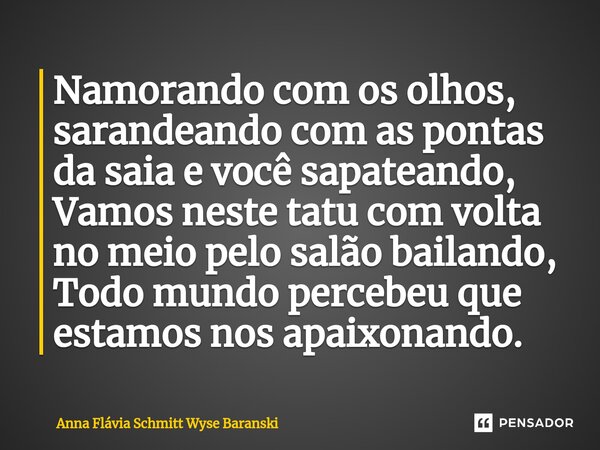 Namorando com os olhos, sarandeando com as pontas da saia e você sapateando, Vamos neste tatu com volta no meio pelo salão bailando, Todo mundo percebeu que es... Frase de Anna Flávia Schmitt Wyse Baranski.