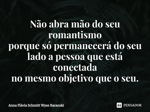 ⁠Não abra mão do seu romantismo
porque só permanecerá do seu
lado a pessoa que está conectada
no mesmo objetivo que o seu.... Frase de Anna Flávia Schmitt Wyse Baranski.