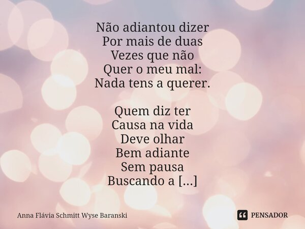 ⁠Não adiantou dizer Por mais de duas Vezes que não Quer o meu mal: Nada tens a querer. Quem diz ter Causa na vida Deve olhar Bem adiante Sem pausa Buscando a Re... Frase de Anna Flávia Schmitt Wyse Baranski.