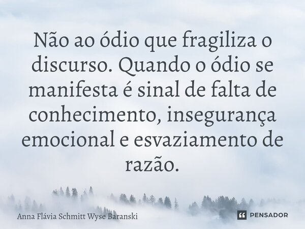 ⁠Não ao ódio que fragiliza o discurso. Quando o ódio se manifesta é sinal de falta de conhecimento, insegurança emocional e esvaziamento de razão.... Frase de Anna Flávia Schmitt Wyse Baranski.