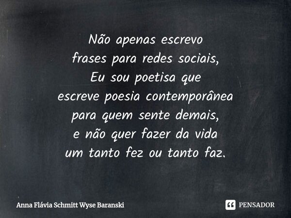 Não apenas escrevo frases para redes sociais, Eu sou poetisa que escreve poesia contemporânea para quem sente demais, e não quer fazer da vida ⁠um tanto fez ou ... Frase de Anna Flávia Schmitt Wyse Baranski.
