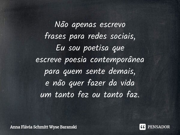 Não apenas escrevo frases para redes sociais, Eu sou poetisa que escreve poesia contemporânea para quem sente demais, e não quer fazer da vida ⁠um tanto fez ou ... Frase de Anna Flávia Schmitt Wyse Baranski.