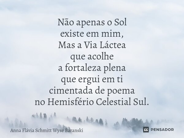 ⁠Não apenas o Sol existe em mim, Mas a Via Láctea que acolhe a fortaleza plena que ergui em ti cimentada de poema no Hemisfério Celestial Sul.... Frase de Anna Flávia Schmitt Wyse Baranski.