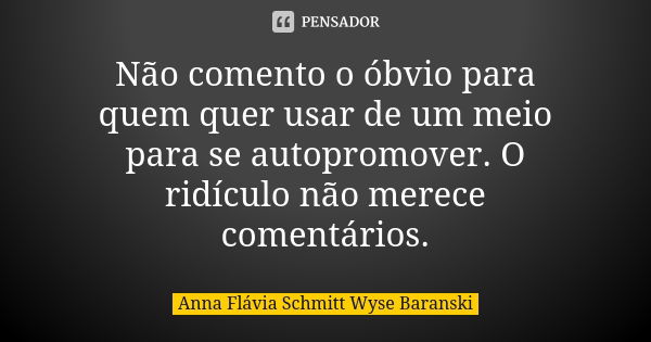 Não comento o óbvio para quem quer usar de um meio para se autopromover. O ridículo não merece comentários.... Frase de Anna Flávia Schmitt Wyse Baranski.