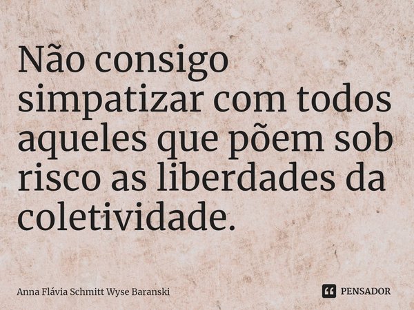 ⁠Não consigo simpatizar com todos aqueles que põem sob risco as liberdades da coletividade.... Frase de Anna Flávia Schmitt Wyse Baranski.