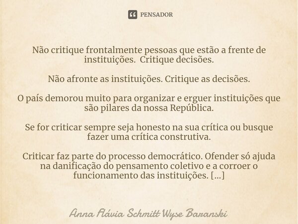 ⁠Não critique frontalmente pessoas que estão a frente de instituições. Critique decisões. Não afronte as instituições. Critique as decisões. O país demorou muit... Frase de Anna Flávia Schmitt Wyse Baranski.