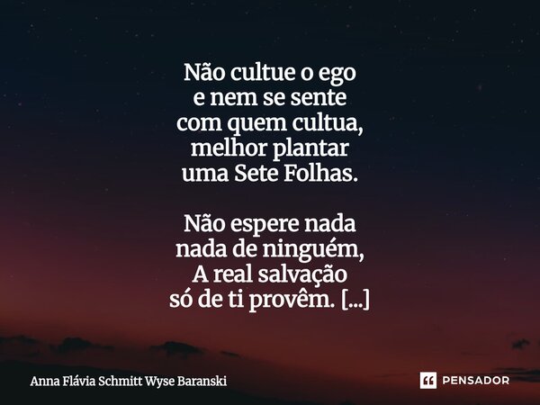 Não cultue o ego e nem se sente com quem cultua, melhor plantar uma Sete Folhas. Não espere nada nada de ninguém, A real salvação só de ti provêm. A despreocup... Frase de Anna Flávia Schmitt Wyse Baranski.
