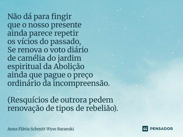 Não dá para fingir que o nosso presente ainda parece repetir os vícios do passado, Se renova o voto diário de camélia do jardim espiritual da Abolição ainda qu... Frase de Anna Flávia Schmitt Wyse Baranski.