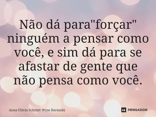 ⁠Não dá para "forçar" ninguém a pensar como você, e sim dá para se afastar de gente que não pensa como você.... Frase de Anna Flávia Schmitt Wyse Baranski.