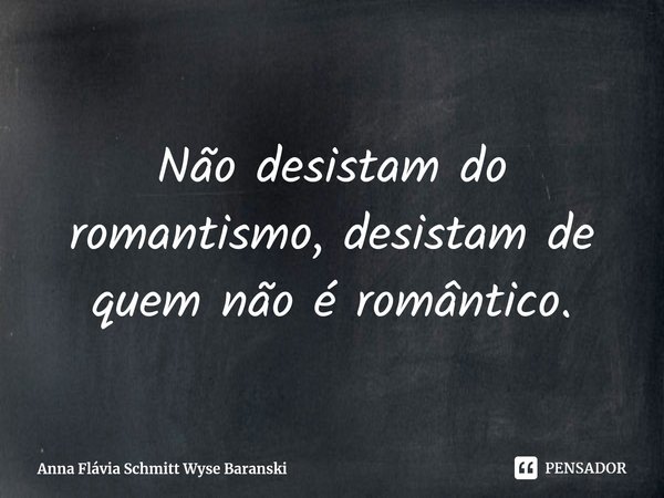 ⁠Não desistam do romantismo, desistam de quem não é romântico.... Frase de Anna Flávia Schmitt Wyse Baranski.