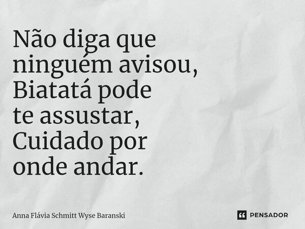⁠Não diga que ninguém avisou, Biatatá pode te assustar, Cuidado por onde andar.... Frase de Anna Flávia Schmitt Wyse Baranski.