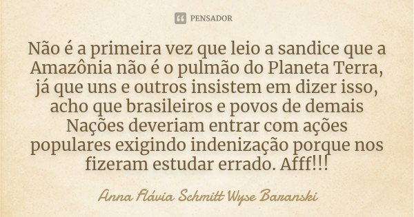 Não é a primeira vez que leio a sandice que a Amazônia não é o pulmão do Planeta Terra, já que uns e outros insistem em dizer isso, acho que brasileiros e povos... Frase de Anna Flávia Schmitt Wyse Baranski.