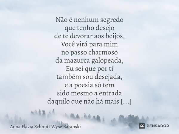 Não é nenhum segredo que tenho desejo de te devorar aos beijos, Você virá para mim no passo charmoso da mazurca galopeada, Eu sei que por ti também sou desejad... Frase de Anna Flávia Schmitt Wyse Baranski.