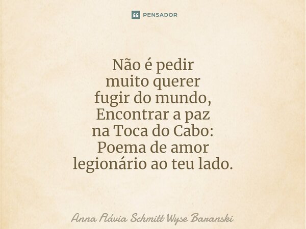 ⁠Não é pedir muito querer fugir do mundo, Encontrar a paz na Toca do Cabo: Poema de amor legionário ao teu lado.... Frase de Anna Flávia Schmitt Wyse Baranski.