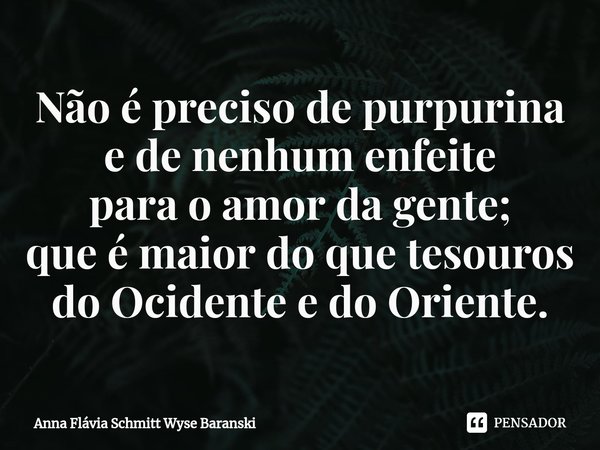 ⁠Não é preciso de purpurina e de nenhum enfeite para o amor da gente; que é maior do que tesouros do Ocidente e do Oriente.... Frase de Anna Flávia Schmitt Wyse Baranski.
