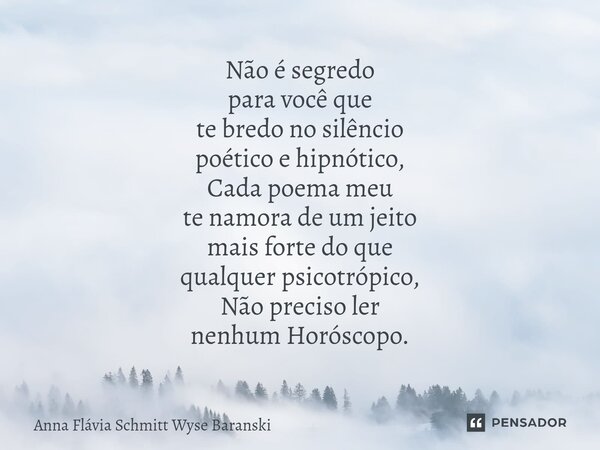 ⁠Não é segredo para você que te bredo no silêncio poético e hipnótico, Cada poema meu te namora de um jeito mais forte do que qualquer psicotrópico, Não preciso... Frase de Anna Flávia Schmitt Wyse Baranski.