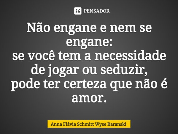 ⁠Não engane e nem se engane:
se você tem a necessidade
de jogar ou seduzir,
pode ter certeza que não é amor.... Frase de Anna Flávia Schmitt Wyse Baranski.