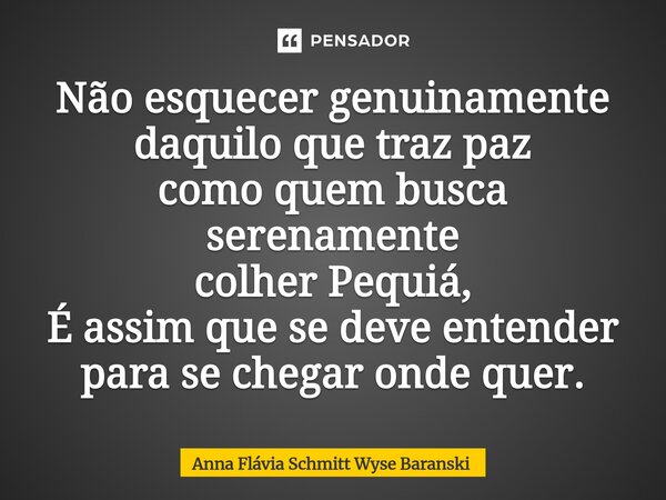 ⁠Não esquecer genuinamente daquilo que traz paz como quem busca serenamente colher Pequiá, É assim que se deve entender para se chegar onde quer.... Frase de Anna Flávia Schmitt Wyse Baranski.