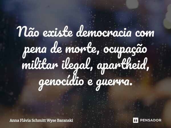 ⁠Não existe democracia com pena de morte, ocupação militar ilegal, apartheid, genocídio e guerra.... Frase de Anna Flávia Schmitt Wyse.