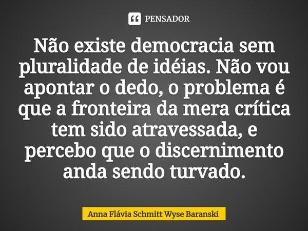 ⁠Não existe democracia sem pluralidade de idéias. Não vou apontar o dedo, o problema é que a fronteira da mera crítica tem sido atravessada, e percebo que o dis... Frase de Anna Flávia Schmitt Wyse Baranski.