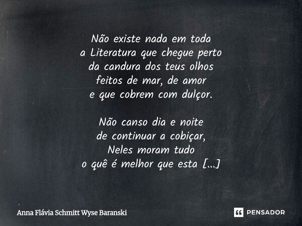 Não existe nada em toda a Literatura que chegue perto da candura dos teus olhos feitos de mar, de amor e que cobrem com dulçor. Não canso dia e noite de contin... Frase de Anna Flávia Schmitt Wyse Baranski.