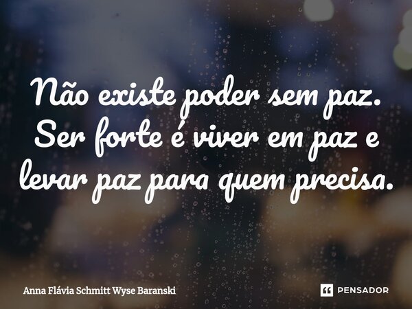 ⁠Não existe poder sem paz. Ser forte é viver em paz e levar paz para quem precisa.... Frase de Anna Flávia Schmitt Wyse Baranski.