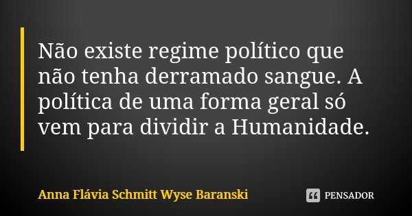 Não existe regime político que não tenha derramado sangue. A política de uma forma geral só vem para dividir a Humanidade.... Frase de Anna Flávia Schmitt Wyse Baranski.