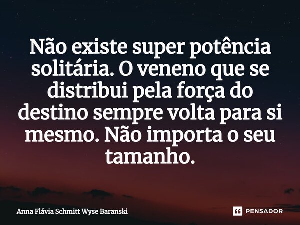 ⁠Não existe super potência solitária. O veneno que se distribui pela força do destino sempre volta para si mesmo. Não importa o seu tamanho.... Frase de Anna Flávia Schmitt Wyse Baranski.