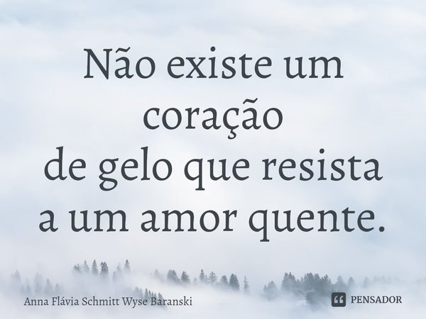⁠Não existe um coração
de gelo que resista
a um amor quente.... Frase de Anna Flávia Schmitt Wyse Baranski.