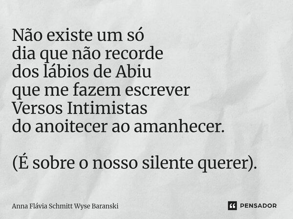 ⁠Não existe um só dia que não recorde dos lábios de Abiu que me fazem escrever Versos Intimistas do anoitecer ao amanhecer. (É sobre o nosso silente querer).... Frase de Anna Flávia Schmitt Wyse Baranski.