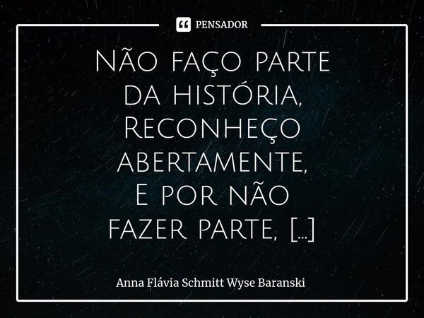Não faço parte da história, Reconheço abertamente, E por não fazer parte, Não preciso angariar a simpatia de quem quer que seja, simplesmente. É solstício de i... Frase de Anna Flávia Schmitt Wyse Baranski.