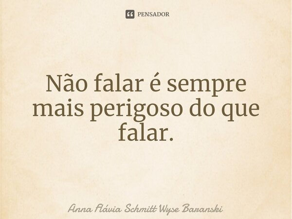 ⁠Não falar é sempre mais perigoso do que falar.... Frase de Anna Flávia Schmitt Wyse Baranski.