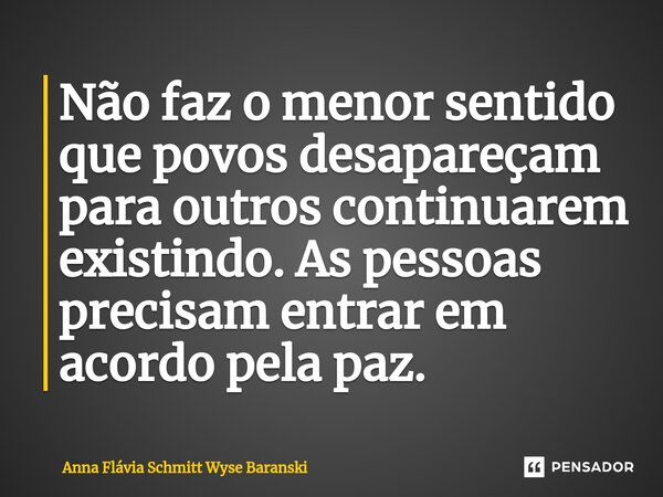 ⁠Não faz o menor sentido que povos desapareçam para outros continuarem existindo. As pessoas precisam entrar em acordo pela paz.... Frase de Anna Flávia Schmitt Wyse Baranski.