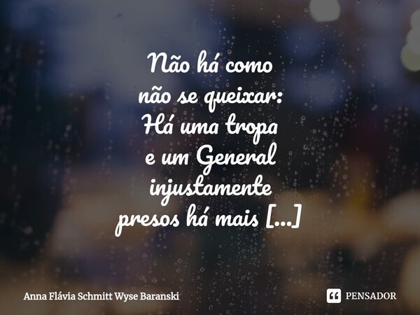 ⁠Não há como não se queixar: Há uma tropa e um General injustamente presos há mais de um ano, Vítimas de mentes perversas e não há nenhuma perspectiva de alguém... Frase de Anna Flávia Schmitt Wyse Baranski.