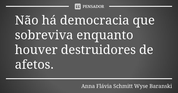 Não há democracia que sobreviva enquanto houver destruidores de afetos.... Frase de Anna Flávia Schmitt Wyse Baranski.