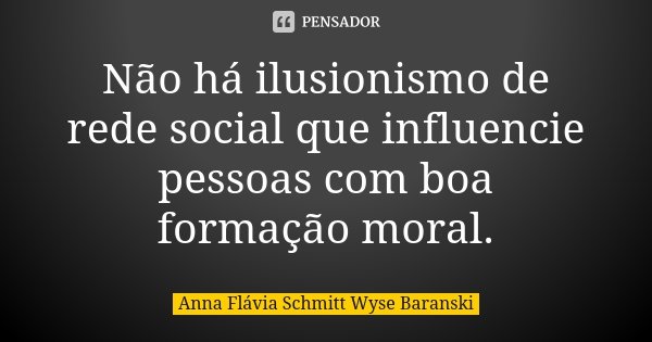Não há ilusionismo de rede social que influencie pessoas com boa formação moral.... Frase de Anna Flávia Schmitt Wyse Baranski.