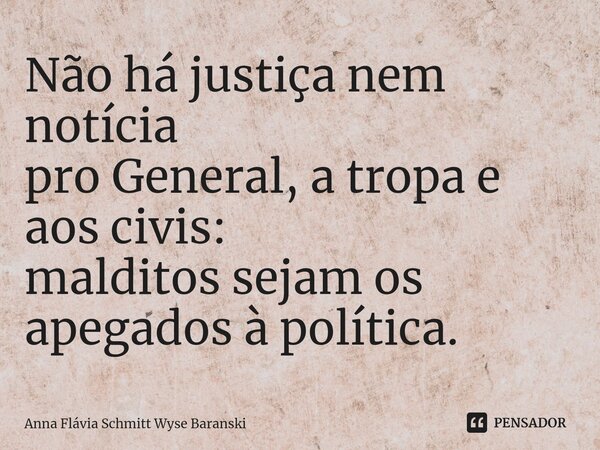 ⁠Não há justiça nem notícia pro General, a tropa e aos civis: malditos sejam os apegados à política.... Frase de Anna Flávia Schmitt Wyse Baranski.